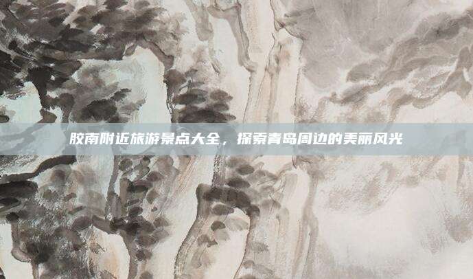 胶南附近旅游景点大全，探索青岛周边的美丽风光
