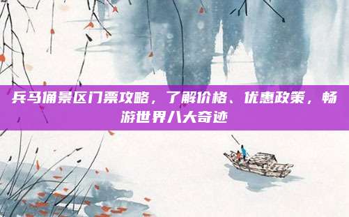 兵马俑景区门票攻略，了解价格、优惠政策，畅游世界八大奇迹