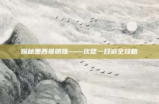 探秘墨西哥明珠——坎昆一日游全攻略