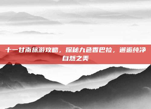 十一甘南旅游攻略,探秘九色香巴拉,邂逅纯净自然之美