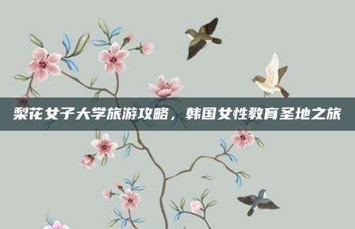 梨花女子大学旅游攻略,韩国女性教育圣地之旅