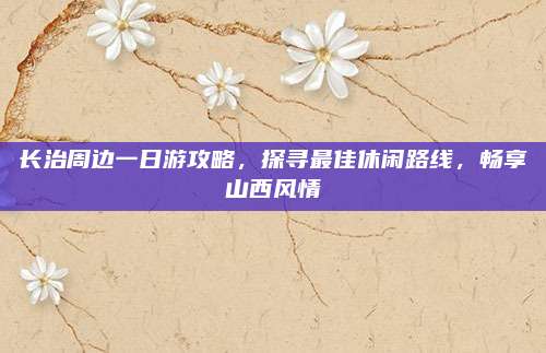 长治周边一日游攻略,探寻最佳休闲路线,畅享山西风情