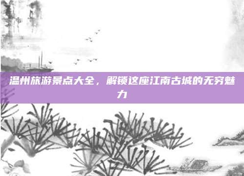 温州旅游景点大全，解锁这座江南古城的无穷魅力