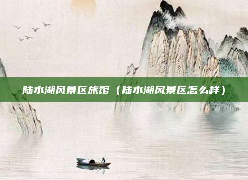 陆水湖风景区旅馆（陆水湖风景区怎么样）