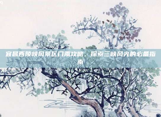 宜昌西陵峡风景区门票攻略,探索三峡风光的必备指南