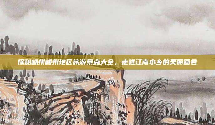 探秘嵊州嵊州地区旅游景点大全,走进江南水乡的美丽画卷