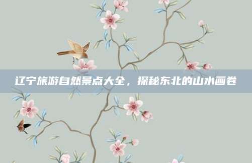 辽宁旅游自然景点大全,探秘东北的山水画卷