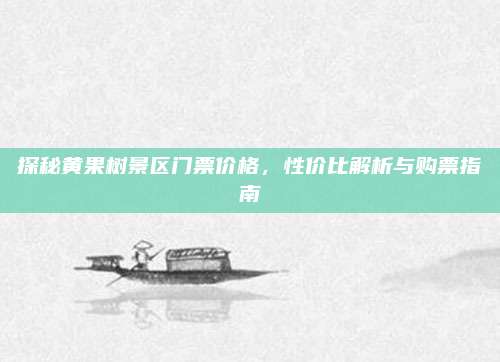 探秘黄果树景区门票价格，性价比解析与购票指南