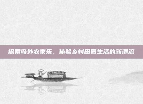 探索岛外农家乐，体验乡村田园生活的新潮流