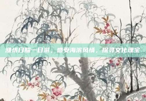 潍坊日照一日游,感受海滨风情,探寻文化瑰宝
