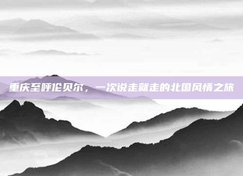 重庆至呼伦贝尔,一次说走就走的北国风情之旅