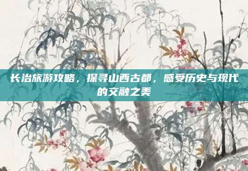 长治旅游攻略,探寻山西古都,感受历史与现代的交融之美