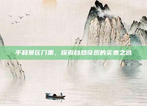 平和景区门票,探索自然奇观的实惠之选