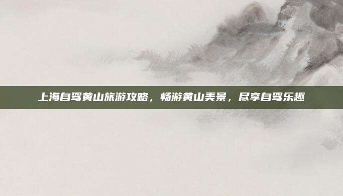 上海自驾黄山旅游攻略,畅游黄山美景,尽享自驾乐趣
