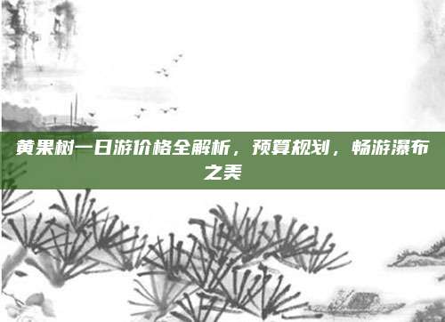 黄果树一日游价格全解析,预算规划,畅游瀑布之美