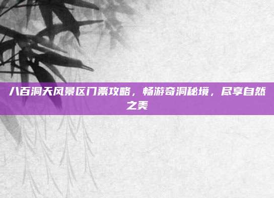 八百洞天风景区门票攻略，畅游奇洞秘境，尽享自然之美