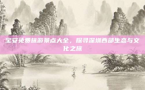 宝安免费旅游景点大全，探寻深圳西部生态与文化之旅
