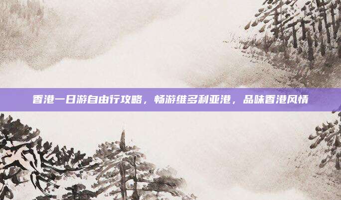 香港一日游自由行攻略，畅游维多利亚港，品味香港风情