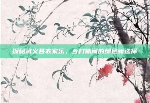 探秘武义县农家乐，乡村休闲的绿色新选择