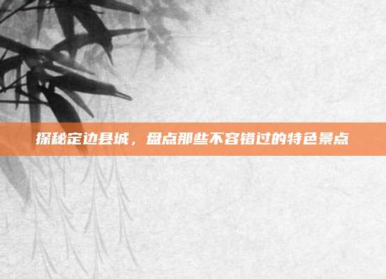探秘定边县城，盘点那些不容错过的特色景点