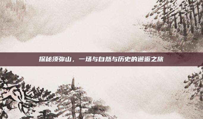 探秘须弥山，一场与自然与历史的邂逅之旅