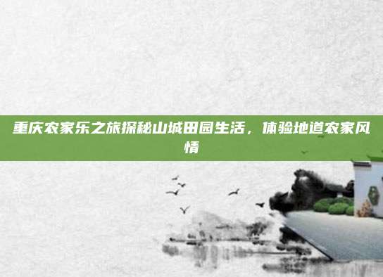 重庆农家乐之旅探秘山城田园生活，体验地道农家风情
