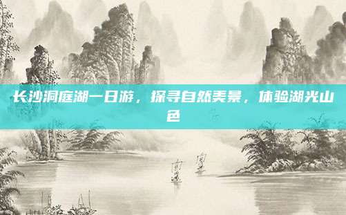 长沙洞庭湖一日游,探寻自然美景,体验湖光山色