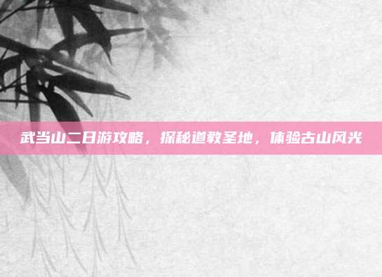 武当山二日游攻略,探秘道教圣地,体验古山风光
