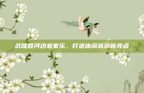 武隆县河边农家乐,打造休闲旅游新亮点