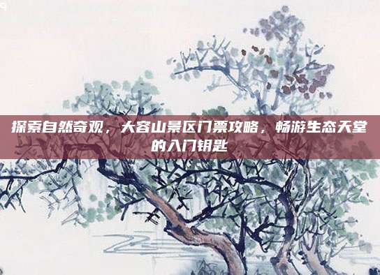 探索自然奇观，大容山景区门票攻略，畅游生态天堂的入门钥匙