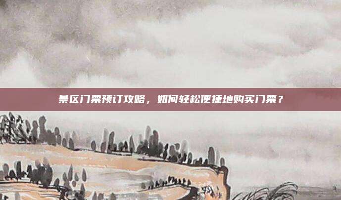 景区门票预订攻略,如何轻松便捷地购买门票?