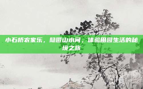 小石桥农家乐,隐匿山水间,体验田园生活的秘境之旅