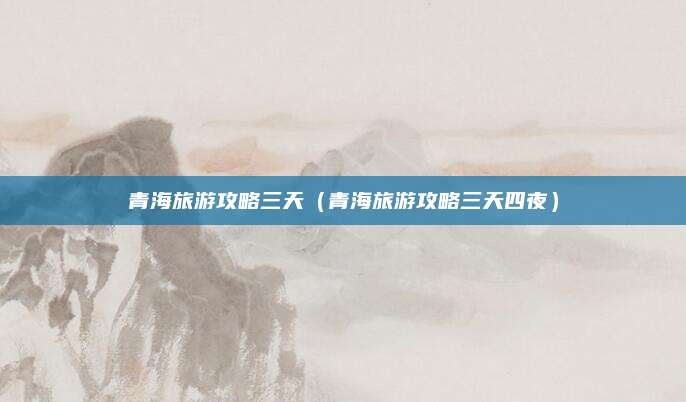 青海旅游攻略三天(青海旅游攻略三天四夜)