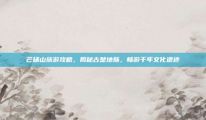芒砀山旅游攻略,揭秘古楚地脉,畅游千年文化遗迹