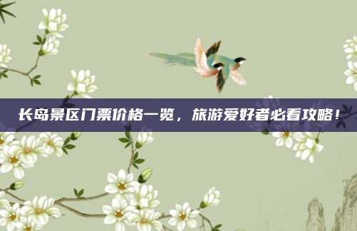 长岛景区门票价格一览,旅游爱好者必看攻略!