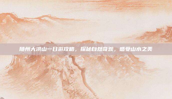 随州大洪山一日游攻略,探秘自然奇观,感受山水之美