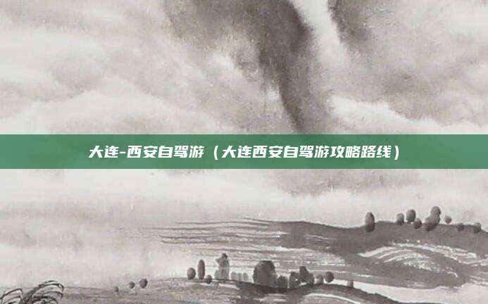 大连-西安自驾游(大连西安自驾游攻略路线)