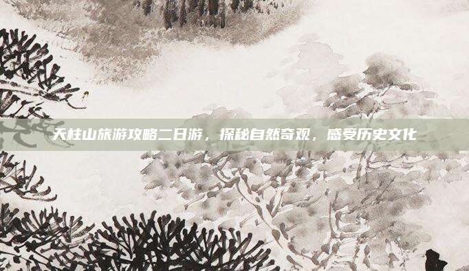 天柱山旅游攻略二日游,探秘自然奇观,感受历史文化
