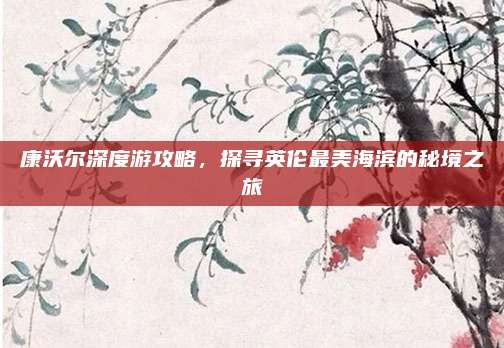 康沃尔深度游攻略,探寻英伦最美海滨的秘境之旅