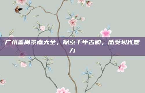 广州番禺景点大全,探索千年古韵,感受现代魅力