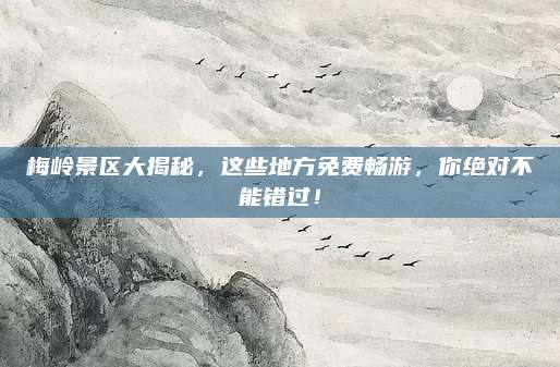 梅岭景区大揭秘,这些地方免费畅游,你绝对不能错过!