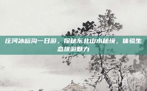 庄河冰峪沟一日游，探秘东北山水秘境，体验生态旅游魅力