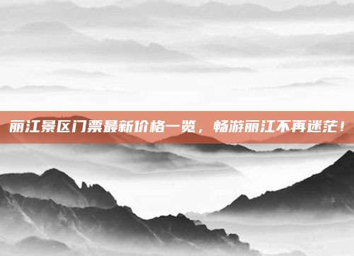 丽江景区门票最新价格一览,畅游丽江不再迷茫!