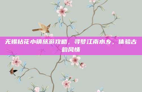 无锡拈花小镇旅游攻略,寻梦江南水乡,体验古韵风情