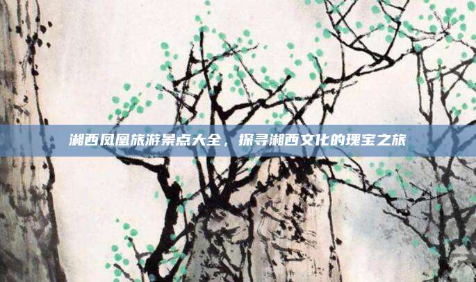 湘西凤凰旅游景点大全，探寻湘西文化的瑰宝之旅