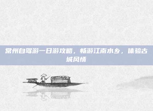 常州自驾游一日游攻略，畅游江南水乡，体验古城风情