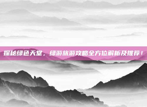 探秘绿色天堂,绿游旅游攻略全方位解析及推荐!