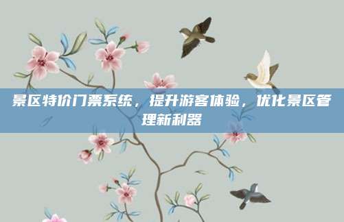 景区特价门票系统，提升游客体验，优化景区管理新利器