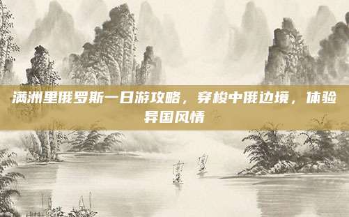 满洲里俄罗斯一日游攻略，穿梭中俄边境，体验异国风情
