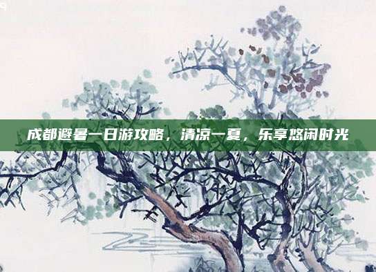 成都避暑一日游攻略,清凉一夏,乐享悠闲时光
